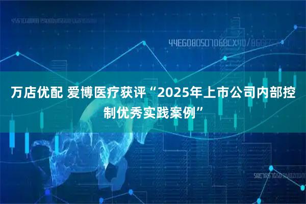 万店优配 爱博医疗获评“2025年上市公司内部控制优秀实践案例”