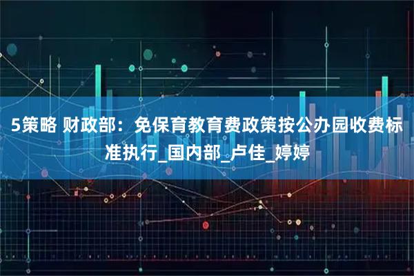 5策略 财政部：免保育教育费政策按公办园收费标准执行_国内部_卢佳_婷婷