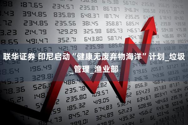 联华证券 印尼启动“健康无废弃物海洋”计划_垃圾_管理_渔业部