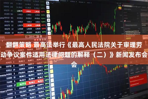 翻翻策略 最高法举行《最高人民法院关于审理劳动争议案件适用法律问题的解释（二）》新闻发布会