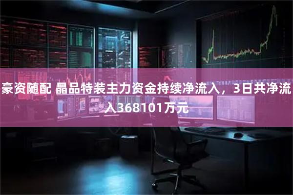 豪资随配 晶品特装主力资金持续净流入，3日共净流入368101万元
