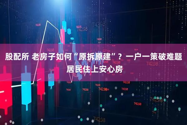 股配所 老房子如何“原拆原建”？一户一策破难题 居民住上安心房
