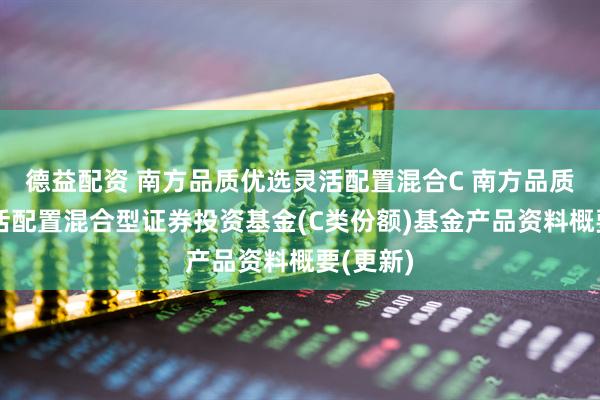 德益配资 南方品质优选灵活配置混合C 南方品质优选灵活配置混合型证券投资基金(C类份额)基金产品资料概要(更新)