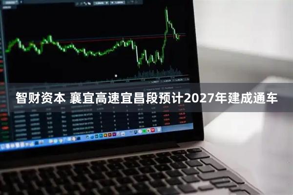 智财资本 襄宜高速宜昌段预计2027年建成通车