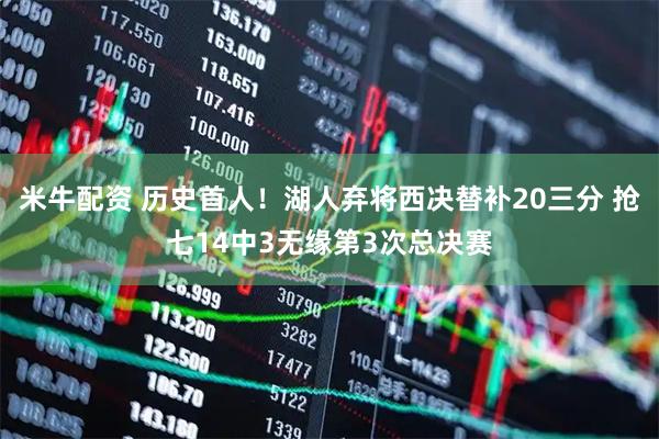 米牛配资 历史首人！湖人弃将西决替补20三分 抢七14中3无缘第3次总决赛
