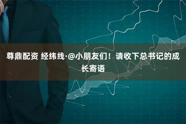 尊鼎配资 经纬线·@小朋友们！请收下总书记的成长寄语