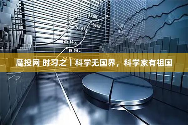 魔投网 时习之丨科学无国界，科学家有祖国