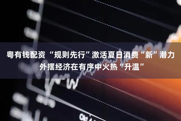 粤有钱配资 “规则先行”激活夏日消费“新”潜力 外摆经济在有序中火热“升温”