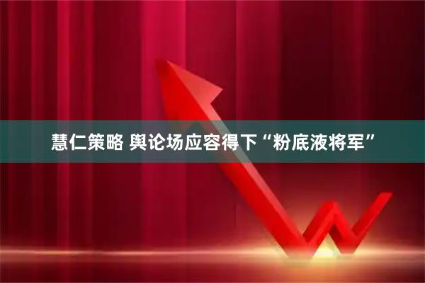 慧仁策略 舆论场应容得下“粉底液将军”