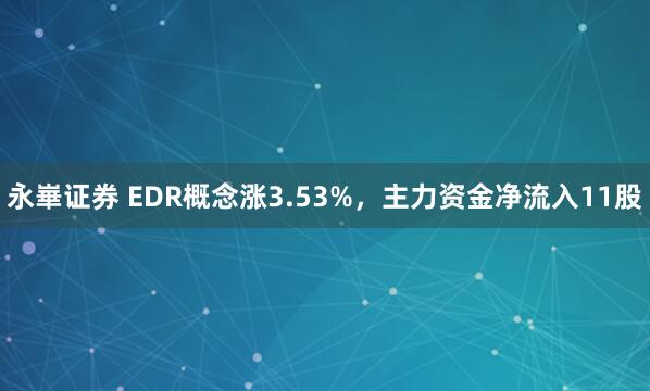 永崋证券 EDR概念涨3.53%，主力资金净流入11股