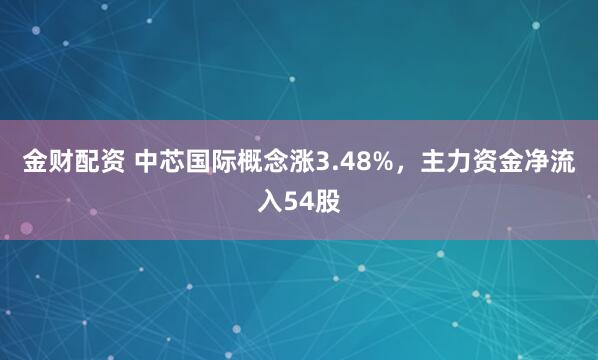金财配资 中芯国际概念涨3.48%，主力资金净流入54股