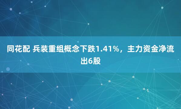 同花配 兵装重组概念下跌1.41%，主力资金净流出6股