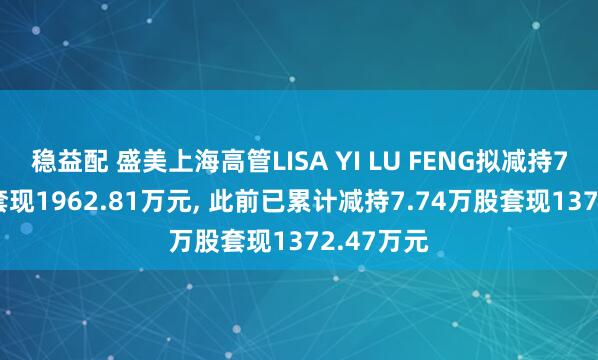 稳益配 盛美上海高管LISA YI LU FENG拟减持7.76万股套现1962.81万元, 此前已累计减持7.74万股套现1372.47万元