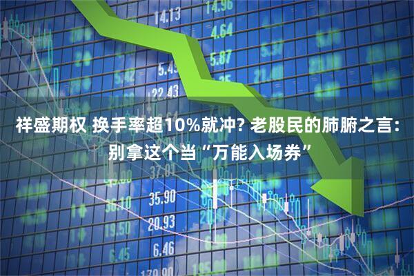 祥盛期权 换手率超10%就冲? 老股民的肺腑之言: 别拿这个当“万能入场券”