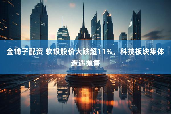 金铺子配资 软银股价大跌超11%，科技板块集体遭遇抛售