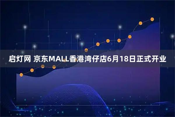 启灯网 京东MALL香港湾仔店6月18日正式开业