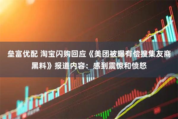 垒富优配 淘宝闪购回应《美团被曝有偿搜集友商黑料》报道内容：感到震惊和愤怒