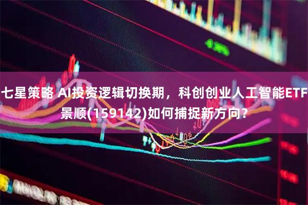 七星策略 AI投资逻辑切换期，科创创业人工智能ETF景顺(159142)如何捕捉新方向？