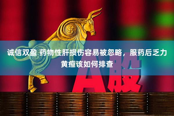 诚信双盈 药物性肝损伤容易被忽略,服药后乏力黄疸该如何排查