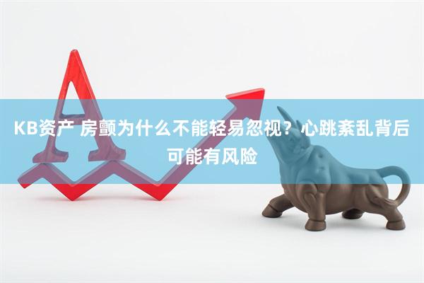 KB资产 房颤为什么不能轻易忽视？心跳紊乱背后可能有风险