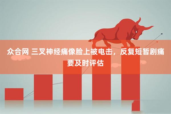 众合网 三叉神经痛像脸上被电击，反复短暂剧痛要及时评估