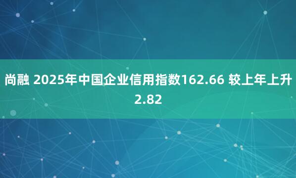 尚融 2025年中国企业信用指数162.66 较上年上升2.82