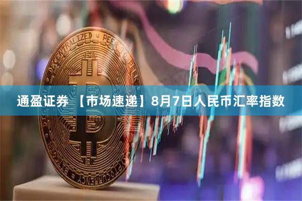 通盈证券 【市场速递】8月7日人民币汇率指数