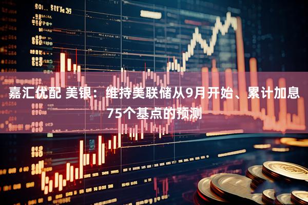 嘉汇优配 美银：维持美联储从9月开始、累计加息75个基点的预测