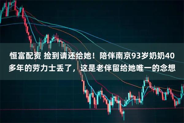 恒富配资 捡到请还给她！陪伴南京93岁奶奶40多年的劳力士丢了，这是老伴留给她唯一的念想