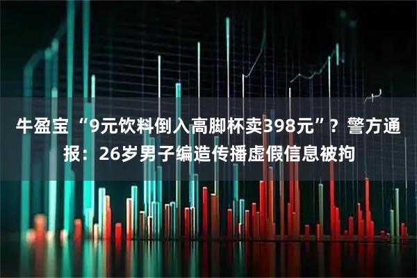 牛盈宝 “9元饮料倒入高脚杯卖398元”？警方通报：26岁男子编造传播虚假信息被拘