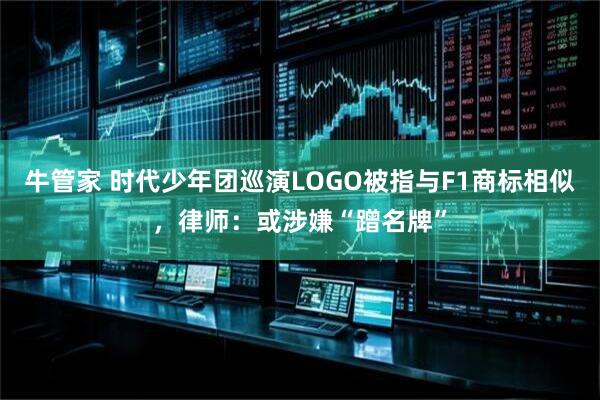 牛管家 时代少年团巡演LOGO被指与F1商标相似，律师：或涉嫌“蹭名牌”