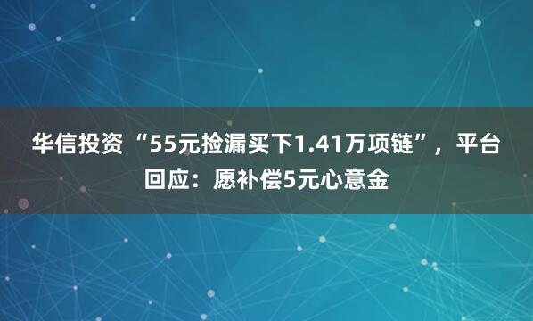 华信投资 “55元捡漏买下1.41万项链”，平台回应：愿补偿5元心意金