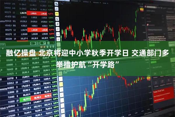融亿操盘 北京将迎中小学秋季开学日 交通部门多举措护航“开学路”