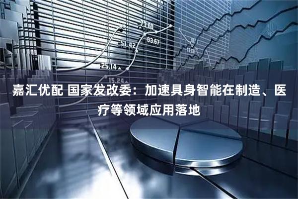 嘉汇优配 国家发改委：加速具身智能在制造、医疗等领域应用落地