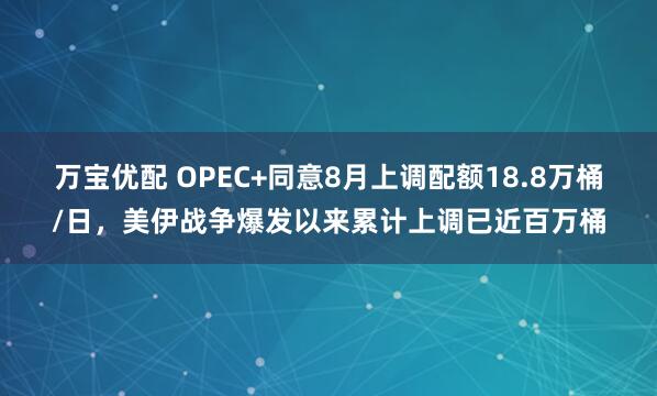 万宝优配 OPEC+同意8月上调配额18.8万桶/日，美伊战争爆发以来累计上调已近百万桶